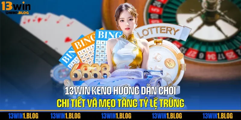 13WIN Keno - Hướng Dẫn Chơi Chi Tiết Và Mẹo Tăng Tỷ Lệ Trúng