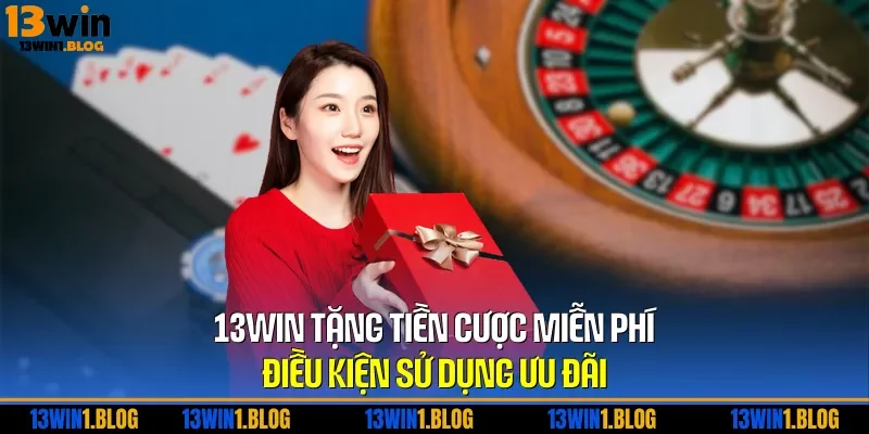 13WIN Tặng Tiền Cược Miễn Phí – Điều Kiện Sử Dụng Ưu Đãi