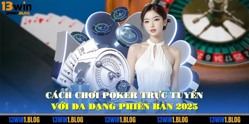 Cách chơi Poker trực tuyến với đa dạng phiên bản 2025