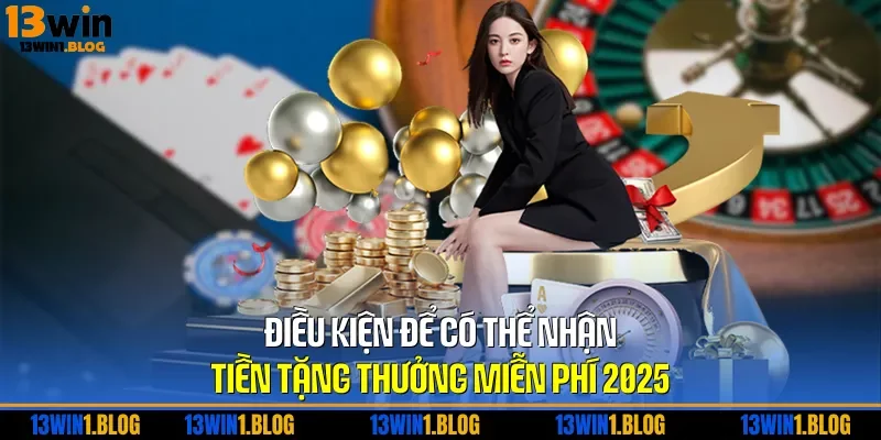 Điều kiện để có thể nhận tiền tặng thưởng miễn phí 2025