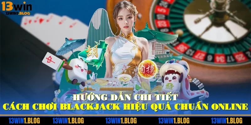 Hướng dẫn chi tiết cách chơi Blackjack hiệu quả chuẩn online