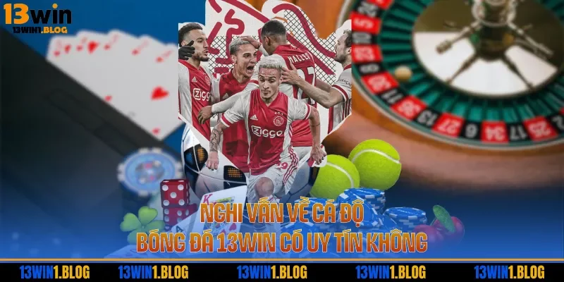 Nghi vấn về cá độ bóng đá 13WIN có uy tín không