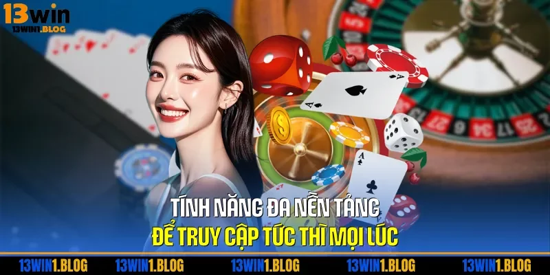 Tính năng đa nền tảng để truy cập tức thì mọi lúc