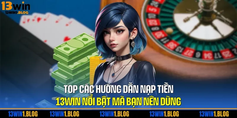 TOP các hướng dẫn nạp tiền 13WIN nổi bật mà bạn nên dùng